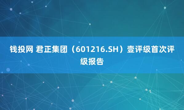 钱投网 君正集团（601216.SH）壹评级首次评级报告