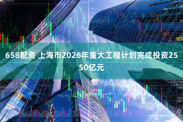 658配资 上海市2026年重大工程计划完成投资2550亿元