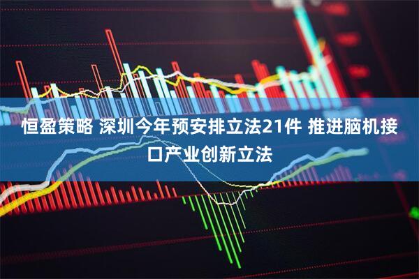 恒盈策略 深圳今年预安排立法21件 推进脑机接口产业创新立法
