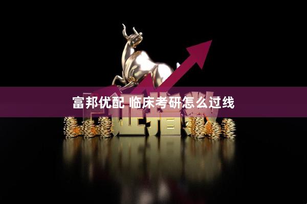 富邦优配 临床考研怎么过线