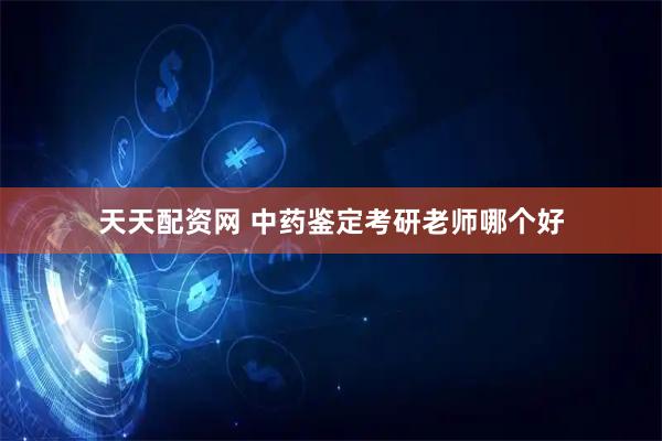 天天配资网 中药鉴定考研老师哪个好